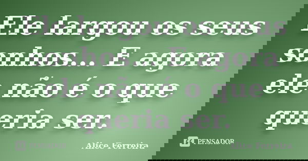 Ele largou os seus sonhos... E agora ele não é o que queria ser.... Frase de Alice Ferreira.