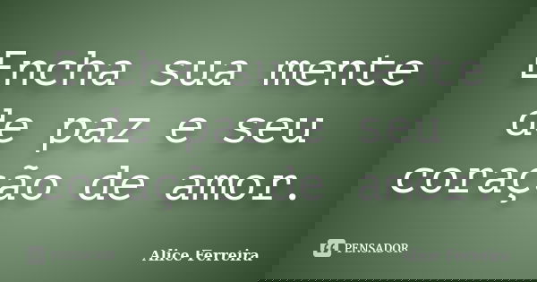 Encha sua mente de paz e seu coração de amor.... Frase de Alice Ferreira.