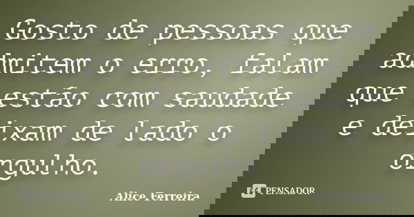 Gosto de pessoas que admitem o erro, falam que estão com saudade e deixam de lado o orgulho.... Frase de Alice Ferreira.