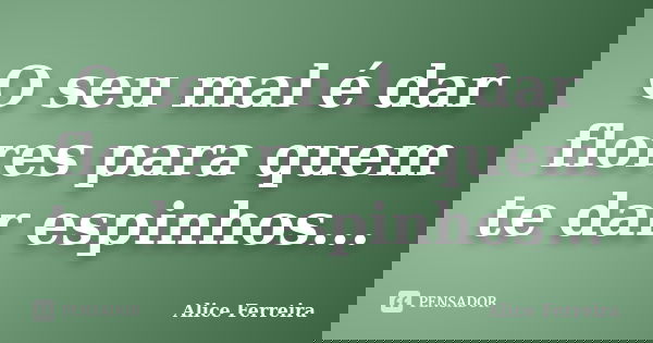 O seu mal é dar flores para quem te dar espinhos...... Frase de Alice Ferreira.
