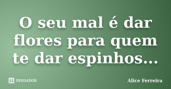 O seu mal é dar flores para quem te dar espinhos...... Frase de Alice Ferreira.