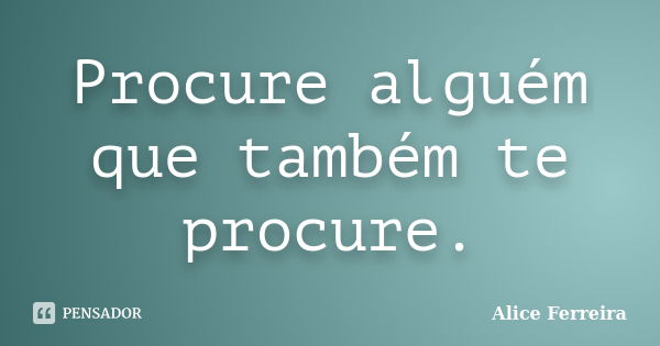 Procure alguém que também te procure.... Frase de Alice Ferreira.