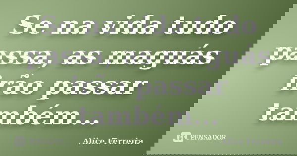Se na vida tudo passa, as maguás irão passar também...... Frase de Alice Ferreira.