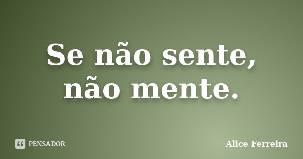 Se não sente, não mente.... Frase de Alice Ferreira.