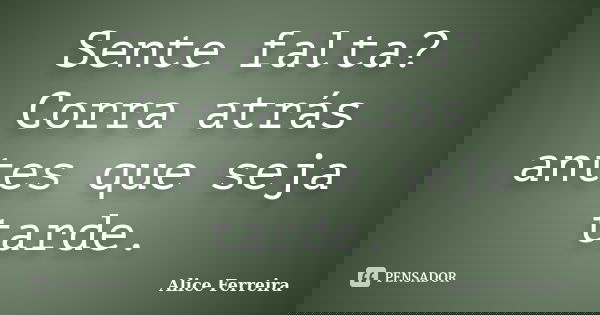 Sente falta? Corra atrás antes que seja tarde.... Frase de Alice Ferreira.