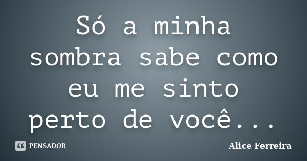 Só a minha sombra sabe como eu me sinto perto de você...... Frase de Alice Ferreira.