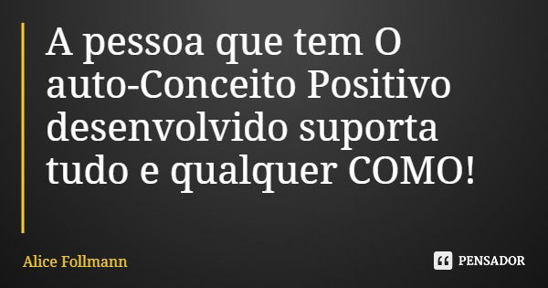 A pessoa que tem O auto-Conceito Positivo desenvolvido suporta tudo e qualquer COMO!... Frase de Alice Follmann.