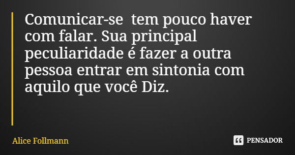 Comunicar-se tem pouco haver com falar. Sua principal peculiaridade é fazer a outra pessoa entrar em sintonia com aquilo que você Diz.... Frase de Alice Follmann.