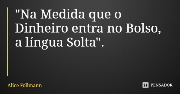 "Na Medida que o Dinheiro entra no Bolso, a língua Solta".... Frase de Alice Follmann.