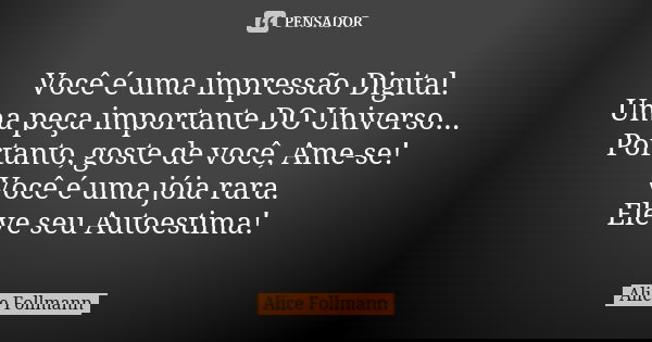 Você é uma impressão Digital. Uma peça importante DO Universo... Portanto, goste de você, Ame-se! Você é uma jóia rara. Eleve seu Autoestima!... Frase de Alice Follmann.