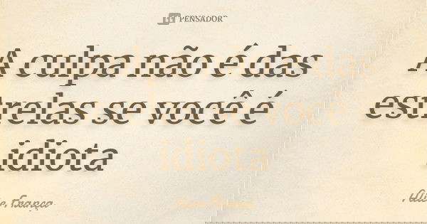 A culpa não é das estrelas se você é idiota... Frase de Alice França.