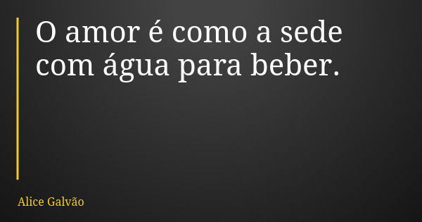O amor é como a sede com água para beber.... Frase de Alice Galvão.
