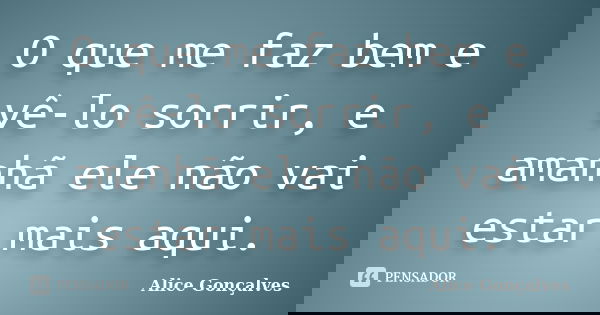 O que me faz bem e vê-lo sorrir, e amanhã ele não vai estar mais aqui.... Frase de Alice Gonçalves.