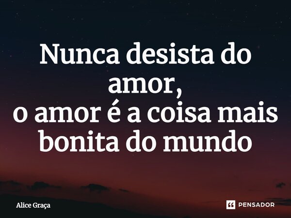 ⁠Nunca desista do amor, o amor é a coisa mais bonita do mundo... Frase de Alice Graça.