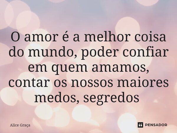 O amor é a melhor coisa do mundo, poder confiar em quem amamos, contar os nossos maiores medos, segredos ⁠... Frase de Alice Graça.
