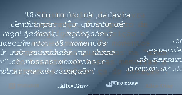 "Gosto muito da palavra lembrança. É o oposto de negligência, rejeição e esquecimento. Os momentos especiais são guardados na "arca do tesouro" d... Frase de Alice Gray.