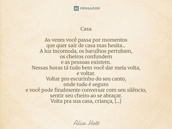 Casa As vezes você passa por momentos que quer sair de casa mas hesita... A luz incomoda, os barulhos pertubam, os cheiros confundem e as pessoas existem. Ness... Frase de Alice Hott.