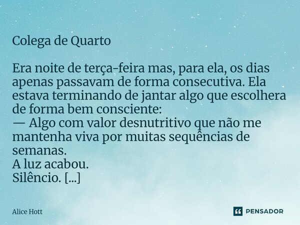  Colega de Quarto Era noite de terça-feira mas, para ela, os dias apenas passavam de forma consecutiva. Ela estava terminando de jantar algo que escolhera de f... Frase de Alice Hott.