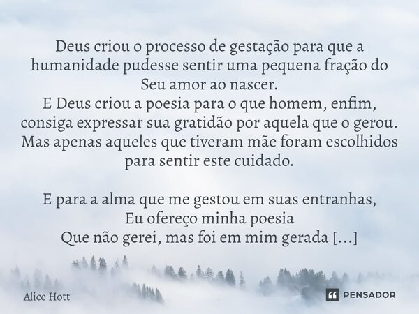 Deus criou o processo de gestação para que a humanidade pudesse sentir uma pequena fração do Seu amor ao nascer. E Deus criou a poesia para o que homem, enfim,... Frase de Alice Hott.