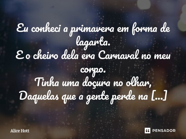 Eu conheci a primavera em forma de lagarta. E o cheiro dela era Carnaval no meu corpo. Tinha uma doçura no olhar, Daquelas que a gente perde na primeira decepç... Frase de Alice Hott.