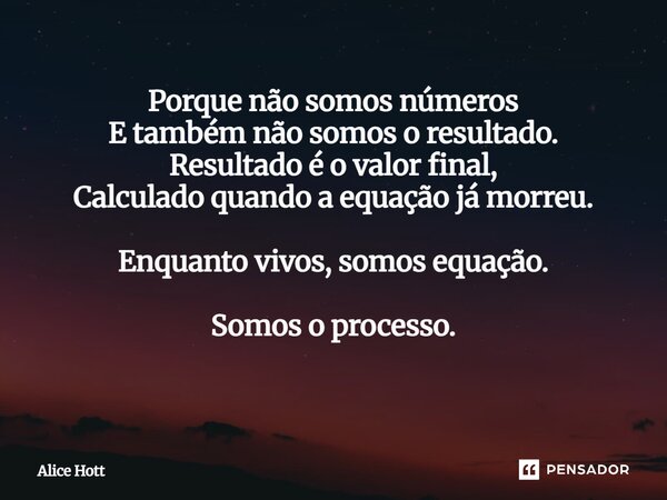 Porque não somos números E também não somos o resultado. Resultado é o valor final, Calculado quando a equação já morreu. Enquanto vivos, somos equação. Somos o... Frase de Alice Hott.