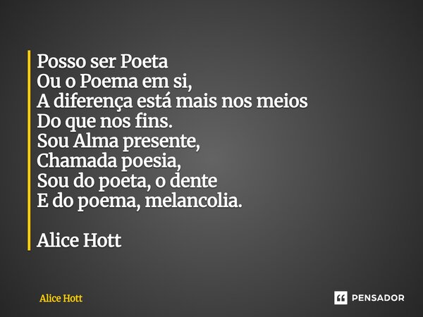 Posso ser Poeta Ou o Poema em si, A diferença está mais nos meios Do que nos fins. Sou Alma presente, Chamada poesia, Sou do poeta, o dente E do poema, melancol... Frase de Alice Hott.