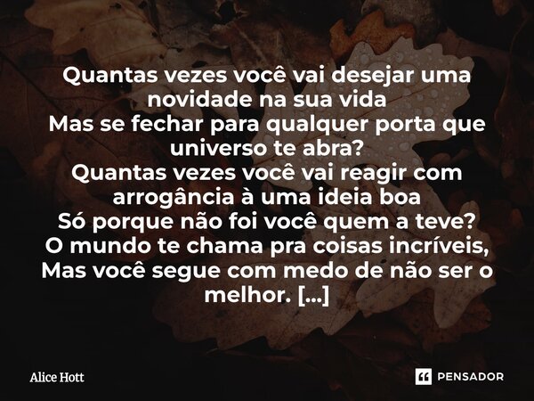 Quantas vezes você vai desejar uma novidade na sua vida Mas se fechar para qualquer porta que universo te abra? Quantas vezes você vai reagir com arrogância à ... Frase de Alice Hott.