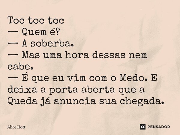 ⁠Toc toc toc — Quem é? — A soberba. — Mas uma hora dessas nem cabe. — É que eu vim com o Medo. E deixa a porta aberta que a Queda já anuncia sua chegada.... Frase de Alice Hott.