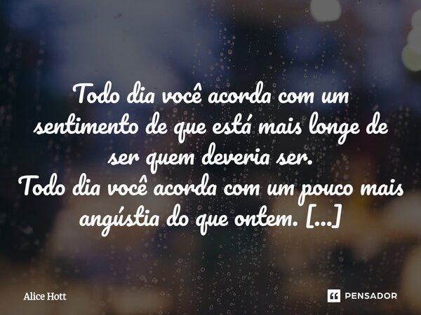  Todo dia você acorda com um sentimento de que está mais longe de ser quem deveria ser. Todo dia você acorda com um pouco mais angústia do que ontem. Todo dia ... Frase de Alice Hott.