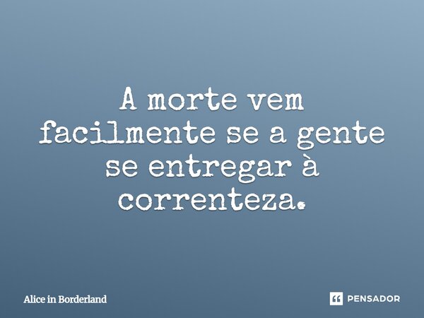 ⁠A morte vem facilmente se a gente se entregar à correnteza.... Frase de Alice in Borderland.