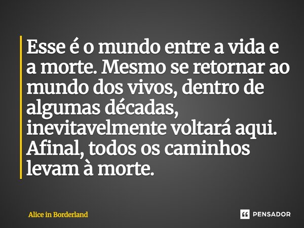 ⁠Esse é o mundo entre a vida e a morte. Mesmo se retornar ao mundo dos vivos, dentro de algumas décadas, inevitavelmente voltará aqui. Afinal, todos os caminhos... Frase de Alice in Borderland.