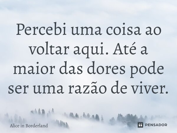 ⁠Percebi uma coisa ao voltar aqui. Até a maior das dores pode ser uma razão de viver.... Frase de Alice in Borderland.