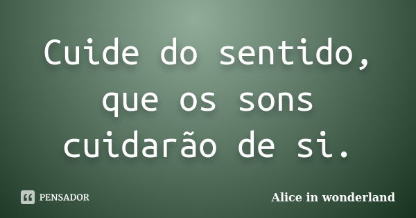 Cuide do sentido, que os sons cuidarão de si.... Frase de Alice in Wonderland.