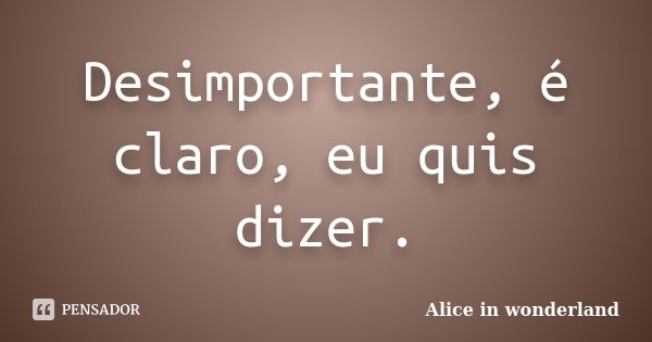 Desimportante, é claro, eu quis dizer.... Frase de Alice in Wonderland.