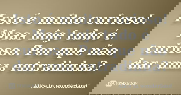 Isto é muito curioso! Mas hoje tudo é curioso. Por que não dar uma entradinha?... Frase de Alice in Wonderland.