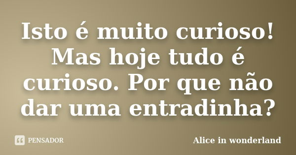 Isto é muito curioso! Mas hoje tudo é curioso. Por que não dar uma entradinha?... Frase de Alice in Wonderland.