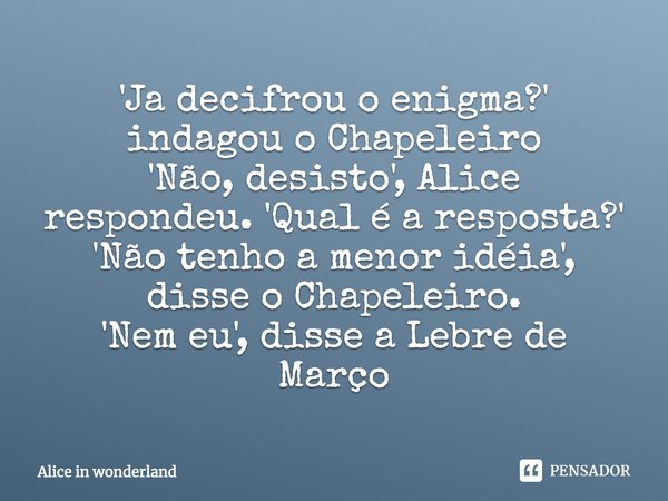 'Já decifrou o enigma?' indagou o Chapeleiro 'Não, desisto', Alice respondeu. 'Qual é a resposta?' 'Não tenho a menor ideia', disse o Chapeleiro. 'Nem eu', diss... Frase de Alice in Wonderland.