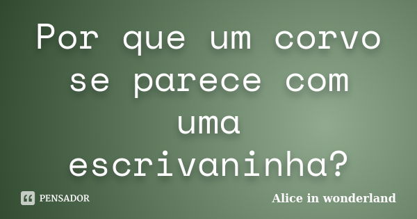 Por que um corvo se parece com uma escrivaninha?... Frase de Alice in Wonderland.