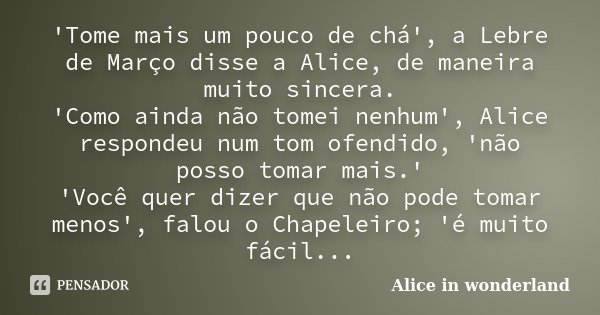 'Tome mais um pouco de chá', a Lebre de Março disse a Alice, de maneira muito sincera. 'Como ainda não tomei nenhum', Alice respondeu num tom ofendido, 'não pos... Frase de Alice in Wonderland.