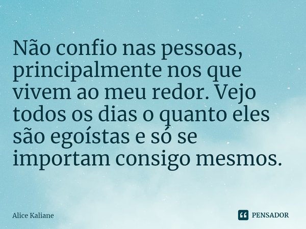 Não confio nas pessoas, principalmente nos que vivem ao meu redor. Vejo todos os dias o quanto eles são egoístas e só se importam consigo mesmos.... Frase de Alice Kaliane.