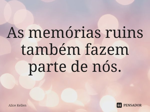 ⁠As memórias ruins também fazem parte de nós.... Frase de Alice Kellen.