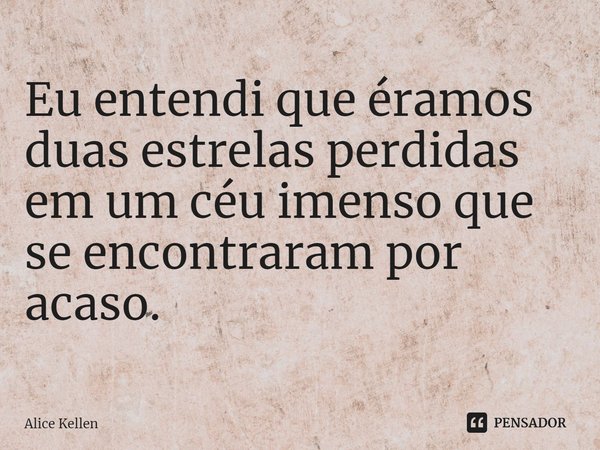 ⁠Eu entendi que éramos duas estrelas perdidas em um céu imenso que se encontraram por acaso.... Frase de Alice Kellen.