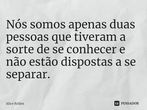⁠Nós somos apenas duas pessoas que tiveram a sorte de se conhecer e não estão dispostas a se separar.... Frase de Alice Kellen.