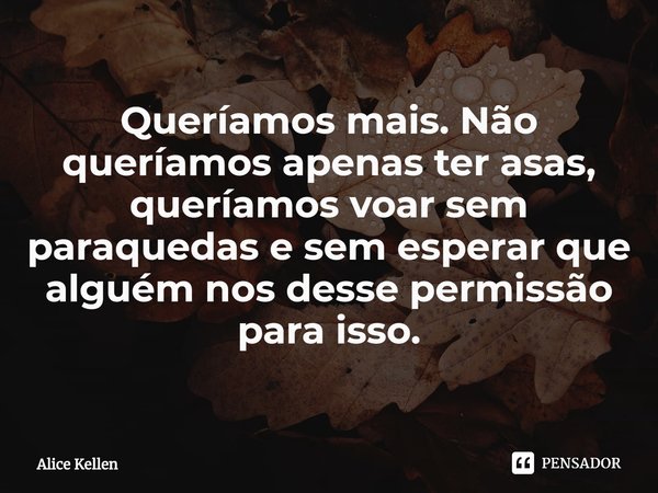 ⁠Queríamos mais. Não queríamos apenas ter asas, queríamos voar sem paraquedas e sem esperar que alguém nos desse permissão para isso.... Frase de Alice Kellen.