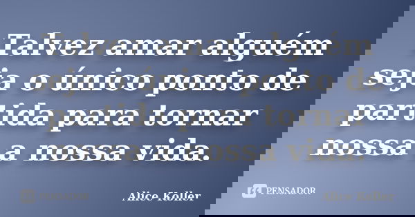 Talvez amar alguém seja o único ponto de partida para tornar nossa a nossa vida.... Frase de Alice Koller.