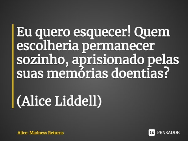 ⁠Eu quero esquecer! Quem escolheria permanecer sozinho, aprisionado pelas suas memórias doentias? (Alice Liddell)... Frase de Alice: Madness Returns.