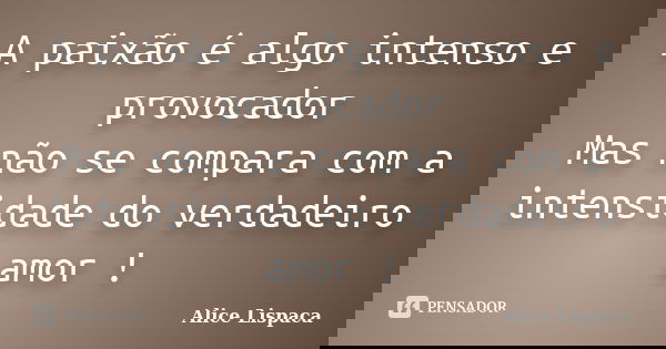 A paixão é algo intenso e provocador Mas não se compara com a intensidade do verdadeiro amor !... Frase de Alice Lispaca.