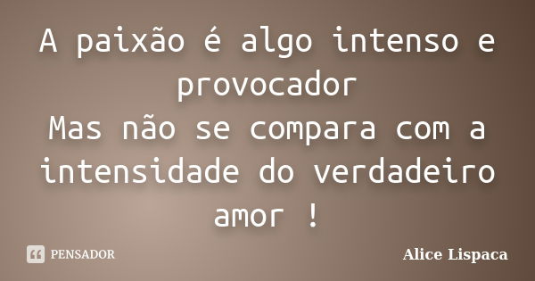 A paixão é algo intenso e provocador Mas não se compara com a intensidade do verdadeiro amor !... Frase de Alice Lispaca.