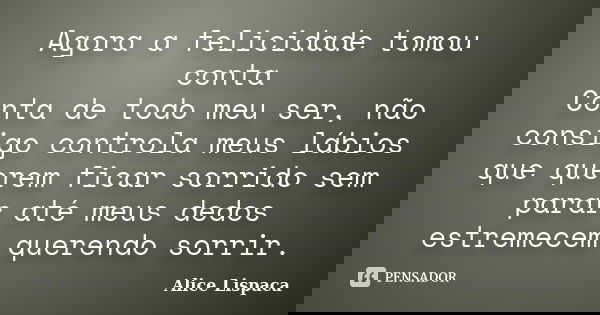 Agora a felicidade tomou conta Conta de todo meu ser, não consigo controla meus lábios que querem ficar sorrido sem parar até meus dedos estremecem querendo sor... Frase de Alice Lispaca.