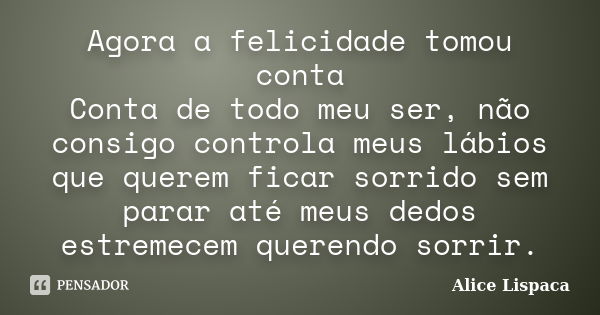 Agora a felicidade tomou conta Conta de todo meu ser, não consigo controla meus lábios que querem ficar sorrido sem parar até meus dedos estremecem querendo sor... Frase de Alice Lispaca.